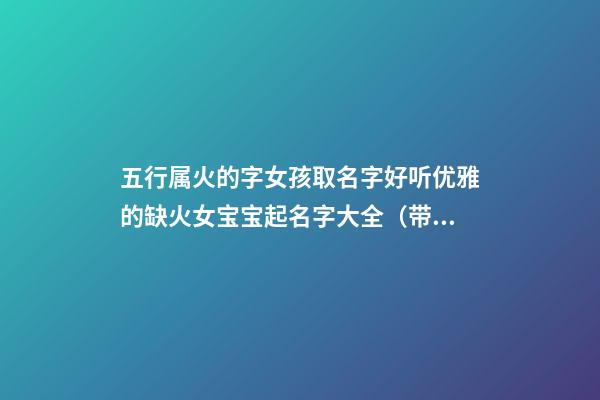 五行属火的字女孩取名字好听优雅的缺火女宝宝起名字大全（带火字旁的女孩名字大全 五行缺火怎么起名火）